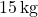 15\,\text{kg}