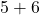 5 + 6