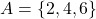 A=\{2,4,6\}