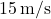 15\,\text{m/s}