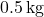 0.5\,\text{kg}