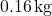 0.16\,\text{kg}
