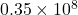 0.35 \times 10^8