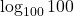 \log_{100}100