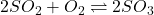 2SO_2 + O_2 \rightleftharpoons 2SO_3