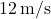 12\,\text{m/s}