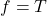 f = T