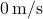 0\,\text{m/s}