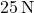 25\,\text{N}