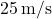 25\,\text{m/s}